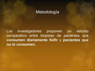 Metodología

Los investigadores proponen un estudio
comparativo entre biopsias de pacientes que
consumen diariamente Kéfir y pacientes que
no lo consumen.

 