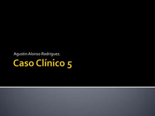 Caso Clínico 5 Agustin Alonso Rodriguez. 