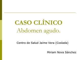 CASO CLÍNICO
Abdomen agudo.
Centro de Salud Jaime Vera (Coslada)
Miriam Nova Sánchez
 