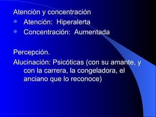 Atención y concentración Atención:  Hiperalerta Concentración:  Aumentada Percepción. Alucinación: Psicóticas (con su amante, y con la carrera, la congeladora, el anciano que lo reconoce) 