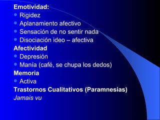 Emotividad:  Rigidez Aplanamiento afectivo Sensación de no sentir nada Disociación ideo – afectiva Afectividad Depresión Manía (café, se chupa los dedos) Memoria   Activa Trastornos Cualitativos (Paramnesias) Jamais vu  