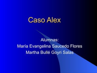 Caso Alex Alumnas: María Evangelina Saucedo Flores Martha Bullé Goyri Salas 