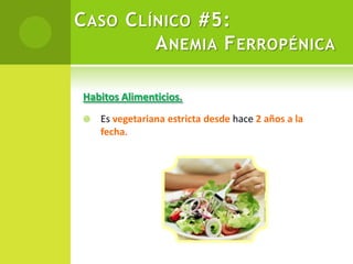 Habitos Alimenticios.
 Es vegetariana estricta desde hace 2 años a la
fecha.
CASO CLÍNICO #5:
ANEMIA FERROPÉNICA
 