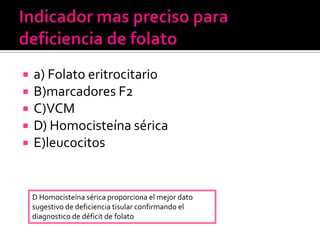  a) Folato eritrocitario
 B)marcadores F2
 C)VCM
 D) Homocisteína sérica
 E)leucocitos
D Homocisteína sérica proporci...