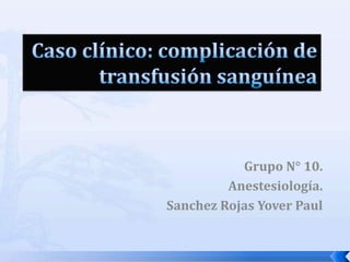 Caso clínico: complicación de transfusión sanguínea  Grupo N° 10. Anestesiología. Sanchez Rojas Yover Paul 
