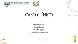 CASO CLÍNICO
Presentado por:
Sharith Barroso
Daileth Vergara
III sem de fonoaudiología
 