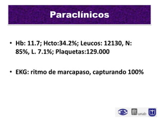 Paraclínicos


• Hb: 11.7; Hcto:34.2%; Leucos: 12130, N:
  85%, L. 7.1%; Plaquetas:129.000

• EKG: ritmo de marcapaso, capturando 100%
 