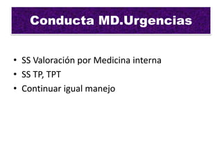 Conducta MD.Urgencias


• SS Valoración por Medicina interna
• SS TP, TPT
• Continuar igual manejo
 