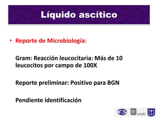 Líquido ascítico

• Reporte de Microbiología:

  Gram: Reacción leucocitaria: Más de 10
  leucocitos por campo de 100X

  Reporte preliminar: Positivo para BGN

  Pendiente identificación
 