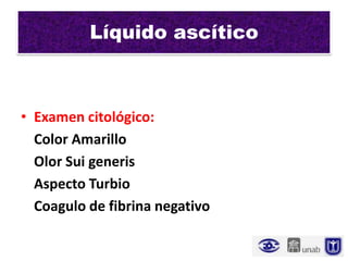Líquido ascítico



• Examen citológico:
  Color Amarillo
  Olor Sui generis
  Aspecto Turbio
  Coagulo de fibrina negativo
 