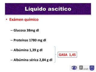 Líquido ascítico
• Exámen químico

  – Glucosa 38mg dl

  – Proteínas 1780 mg dl

  – Albúmina 1,39 g dl
                                GASA 1,45
  – Albúmina sérica 2,84 g dl
 
