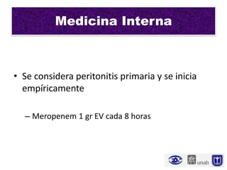 Medicina Interna



• Se considera peritonitis primaria y se inicia
  empíricamente

  – Meropenem 1 gr EV cada 8 horas
 