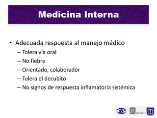 Medicina Interna


• Adecuada respuesta al manejo médico
  – Tolera vía oral
  – No fiebre
  – Orientado, colaborador
  – Tolera el decubito
  – No signos de respuesta inflamatoria sistémica
 