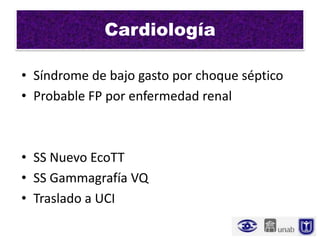 Cardiología

• Síndrome de bajo gasto por choque séptico
• Probable FP por enfermedad renal



• SS Nuevo EcoTT
• SS Gammagrafía VQ
• Traslado a UCI
 
