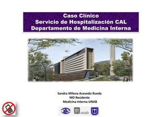 Caso Clínico
 Servicio de Hospitalización CAL
Departamento de Medicina Interna




        Sandra Milena Acevedo Rueda
               MD Residente
           Medicina Interna UNAB
 