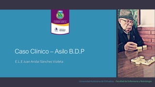 Caso Clínico – Asilo B.D.P 
E.L.E Juan Aridai Sánchez Violeta 
Universidad Autónoma de Chihuahua - 
 