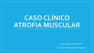 CASO CLÍNICO
ATROFIA MUSCULAR
Evelin Casanova R1 MFYC
C.S. Santa Ponça (U.B.S. Peguera)
 