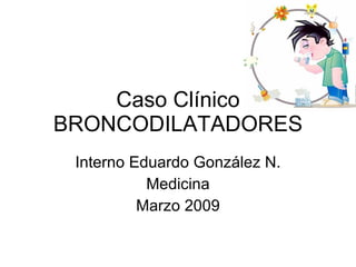 Caso Clínico BRONCODILATADORES Interno Eduardo González N. Medicina Marzo 2009 