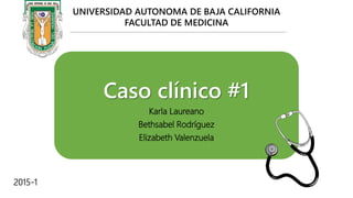 Caso clínico #1
Karla Laureano
Bethsabel Rodríguez
Elizabeth Valenzuela
UNIVERSIDAD AUTONOMA DE BAJA CALIFORNIA
FACULTAD DE MEDICINA
2015-1
 