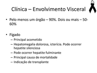 Clínica – Envolvimento Visceral
• Pelo menos um órgão – 90%. Dois ou mais – 50-
  60%

• Fígado
  – Principal acometido
  – Hepatomegalia dolorosa, icterícia. Pode ocorrer
    hepatite silenciosa
  – Pode ocorrer hepatite fulminante
  – Principal causa de mortalidade
  – Indicação de transplante
 