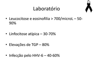 Laboratório
• Leucocitose e eosinofilia > 700/microL – 50-
  90%

• Linfocitose atípica – 30-70%

• Elevações de TGP – 80%

• Infecção pelo HHV-6 – 40-60%
 
