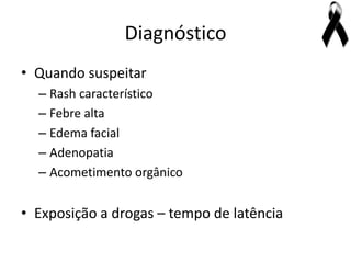 Diagnóstico
• Quando suspeitar
  – Rash característico
  – Febre alta
  – Edema facial
  – Adenopatia
  – Acometimento orgânico


• Exposição a drogas – tempo de latência
 