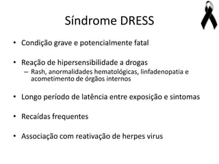 Síndrome DRESS
• Condição grave e potencialmente fatal

• Reação de hipersensibilidade a drogas
   – Rash, anormalidades hematológicas, linfadenopatia e
     acometimento de órgãos internos

• Longo período de latência entre exposição e sintomas

• Recaídas frequentes

• Associação com reativação de herpes virus
 