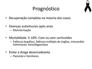 Prognóstico
• Recuperação completa na maioria dos casos

• Doenças autoimunes após anos
   – Monitorização

• Mortalidade: 5-10%. Com ou sem corticoides
   – Falência hepática, falência múltipla de órgãos, miocardite
     fulminante, hemofagocitose

• Evitar a droga desencadeante
   – Paciente e familiares
 