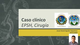 Caso clínico
EPSH, Cirugía
Josué David Aguilar Saquimux
201512683
 