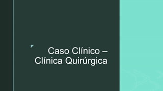 z
Caso Clínico –
Clínica Quirúrgica
 