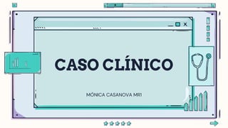 CASO CLÍNICO
MÓNICA CASANOVA MR1
 