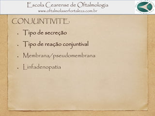 Escola Cearense de Oftalmologia
www.oftalmolaserfortaleza.com.br
CONJUNTIVITE:
Tipo de secreção
Tipo de reação conjuntival
Membrana/pseudomembrana
Linfadenopatia
 