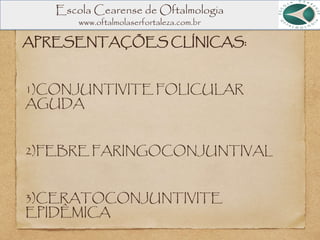 Escola Cearense de Oftalmologia
www.oftalmolaserfortaleza.com.br
APRESENTAÇÕES CLÍNICAS:
1)CONJUNTIVITE FOLICULAR
AGUDA
2)FEBRE FARINGOCONJUNTIVAL
3)CERATOCONJUNTIVITE
EPIDÊMICA
 