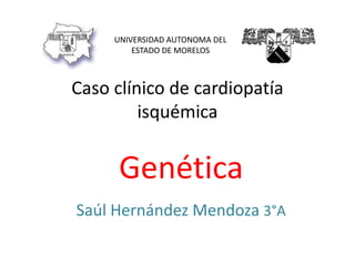 Caso clínico de cardiopatía
isquémica
Genética
Saúl Hernández Mendoza 3°A
UNIVERSIDAD AUTONOMA DEL
ESTADO DE MORELOS
 