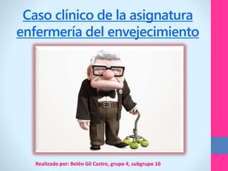 Caso clínico de la asignatura
enfermería del envejecimiento
Realizado por: Belén Gil Castro, grupo 4, subgrupo 10
 