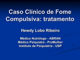 Caso Clínico de Fome
Compulsiva: tratamento
Hewdy Lobo Ribeiro
Médico Nutrólogo - ABRAN
Médico Psiquiatra - ProMulher
Instituto de Psiquiatria - USP
 