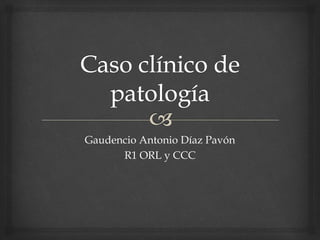 Gaudencio Antonio Díaz Pavón
R1 ORL y CCC
 