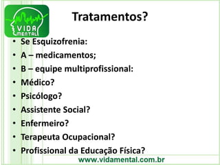 Tratamentos?
• Se Esquizofrenia:
• A – medicamentos;
• B – equipe multiprofissional:
• Médico?
• Psicólogo?
• Assistente Social?
• Enfermeiro?
• Terapeuta Ocupacional?
• Profissional da Educação Física?
 