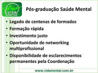 Pós-graduação Saúde Mental
• Legado de centenas de formados
• Formação rápida
• Investimento justo
• Oportunidade de networking
multiprofissional
• Disponibilidade de esclarecimentos
permanentes pela Coordenação
 