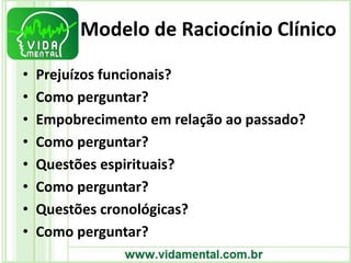 Modelo de Raciocínio Clínico
• Prejuízos funcionais?
• Como perguntar?
• Empobrecimento em relação ao passado?
• Como perguntar?
• Questões espirituais?
• Como perguntar?
• Questões cronológicas?
• Como perguntar?
 