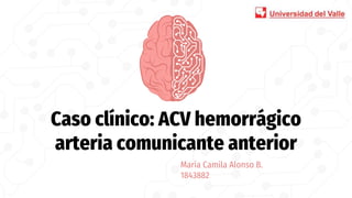 Caso clínico: ACV hemorrágico
arteria comunicante anterior
María Camila Alonso B.
1843882
 