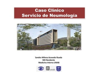 Caso Clínico
Servicio de Neumología




     Sandra Milena Acevedo Rueda
            MD Residente
        Medicina Interna UNAB
 