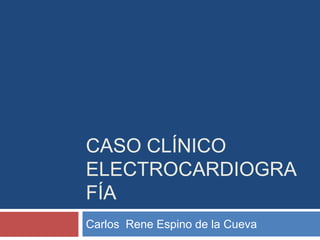 Caso clínico electrocardiografía Carlos  Rene Espino de la Cueva 