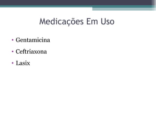 Medicações Em Uso
• Gentamicina
• Ceftriaxona
• Lasix
 
