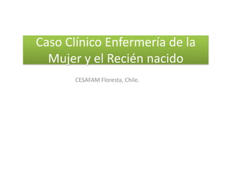 Caso Clínico Enfermería de la
Mujer y el Recién nacido
CESAFAM Floresta, Chile.
 