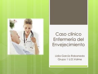 Caso clínico
Enfermería del
Envejecimiento
Lidia García Rabaneda
Grupo 1 U.D.Valme
 