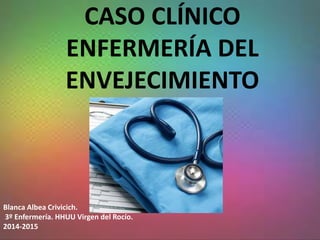 CASO CLÍNICO
ENFERMERÍA DEL
ENVEJECIMIENTO
Blanca Albea Crivicich.
3º Enfermería. HHUU Virgen del Rocío.
2014-2015
 