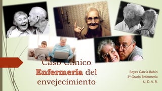 Caso Clínico
del
envejecimiento
Reyes García Babío
3º Grado Enfermería
U. D. V. R.
 
