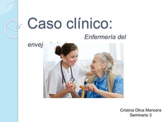 Caso clínico:
Enfermería del
envejecimiento
Cristina Oliva Mancera
Seminario 3
 