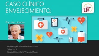 CASO CLÍNICO
ENVEJECIMIENTO.
Plan de cuidados
Realizado por: Antonio Navas Cruzado
Subgrupo 10
Hospital Universitario Virgen del Rocío
 